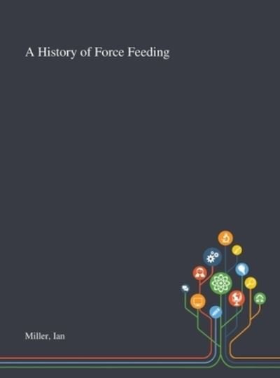 Cover for Ian Miller · A History of Force Feeding (Innbunden bok) (2020)
