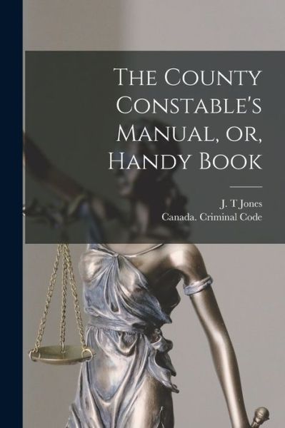 Cover for J T Jones · The County Constable's Manual, or, Handy Book [microform] (Taschenbuch) (2021)