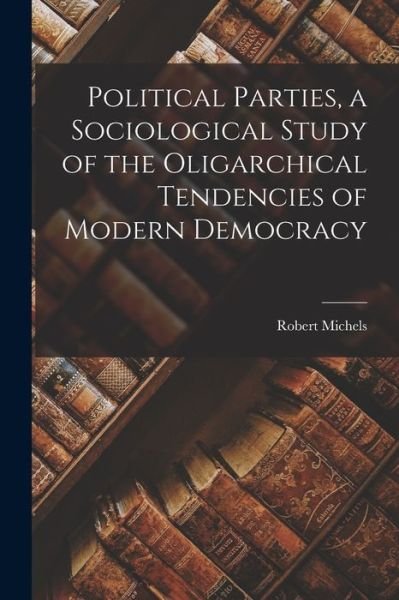 Cover for Robert Michels · Political Parties, a Sociological Study of the Oligarchical Tendencies of Modern Democracy (Book) (2022)