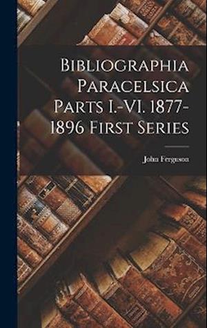 Cover for John Ferguson · Bibliographia Paracelsica Parts I. -VI. 1877-1896 First Series (Buch) (2022)