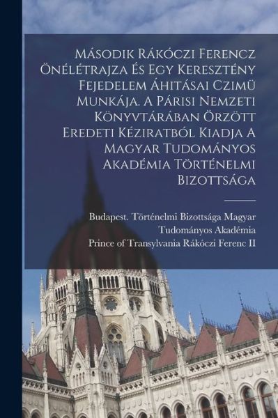 Cover for Rákóczi Ferenc, Prince Of Transylva, II · Második Rákóczi Ferencz Önélétrajza És Egy Keresztény Fejedelem Áhitásai Czimü Munkája. a Párisi Nemzeti Könyvtárában Örzött Eredeti Kéziratból Kiadja a Magyar Tudományos Akadémia Történelmi Bizottsága (Book) (2022)