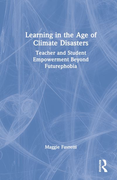 Cover for Maggie Favretti · Learning in the Age of Climate Disasters: Teacher and Student Empowerment Beyond Futurephobia (Hardcover Book) (2022)