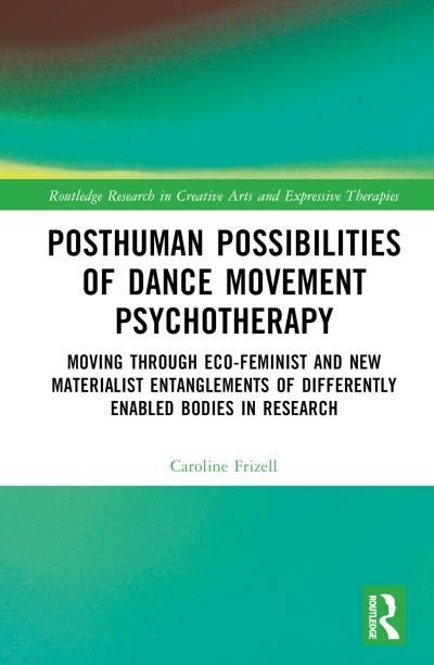Cover for Frizell, Caroline (Goldsmiths University of London, UK) · Posthuman Possibilities of Dance Movement Psychotherapy: Moving through Ecofeminist and New Materialist Entanglements of Differently Enabled Bodies in Research - Routledge Research in Creative Arts and Expressive Therapies (Hardcover Book) (2023)