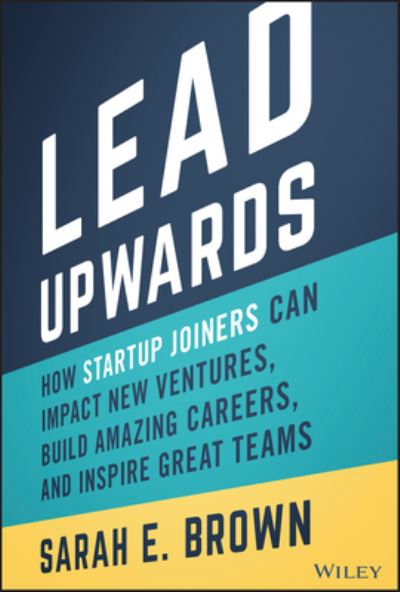 Cover for Sarah E. Brown · Lead Upwards: How Startup Joiners Can Impact New Ventures, Build Amazing Careers, and Inspire Great Teams (Hardcover Book) (2022)