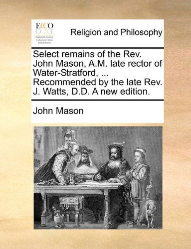 Cover for John Mason · Select Remains of the Rev. John Mason, A.m. Late Rector of Water-stratford, ... Recommended by the Late Rev. J. Watts, D.d. a New Edition. (Paperback Book) (2010)