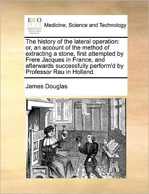 Cover for James Douglas · The History of the Lateral Operation: Or, an Account of the Method of Extracting a Stone, First Attempted by Frere Jacques in France, and Afterwards Succe (Paperback Book) (2010)