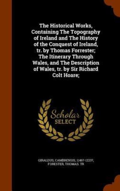 Cover for Giraldus Cambrensis · The Historical Works, Containing the Topography of Ireland and the History of the Conquest of Ireland, Tr. by Thomas Forrester; The Itinerary Through Wales, and the Description of Wales, Tr. by Sir Richard Colt Hoare; (Innbunden bok) (2015)