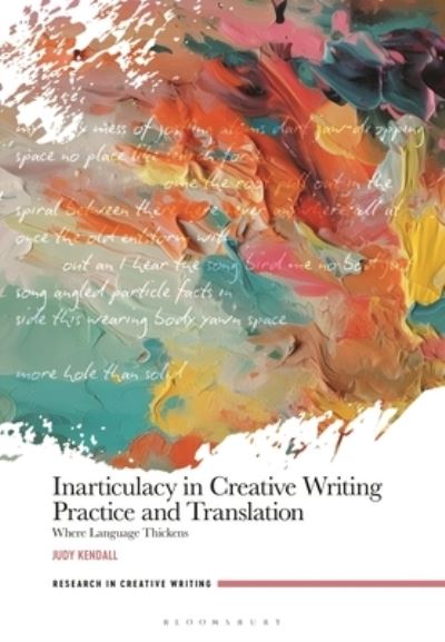 Cover for Kendall, Dr Judy (Associate Professor, Visual Text and Creative Translation, University of Salford, UK) · Inarticulacy in Creative Writing Practice and Translation: Where Language Thickens - Research in Creative Writing (Hardcover Book) (2025)