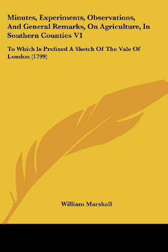 Minutes, Experiments, Observations, and General Remarks, on Agriculture, in Southern Counties V1: to Which is Prefixed a Sketch of the Vale of London (1799) - William Marshall - Livros - Kessinger Publishing, LLC - 9781437144352 - 1 de outubro de 2008