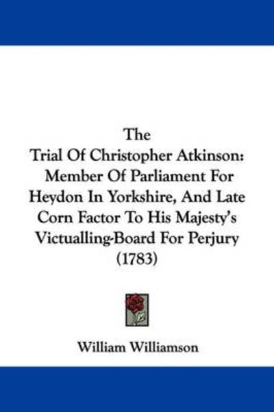 Cover for William Williamson · The Trial of Christopher Atkinson: Member of Parliament for Heydon in Yorkshire, and Late Corn Factor to His Majesty's Victualling-board for Perjury (178 (Paperback Bog) (2008)