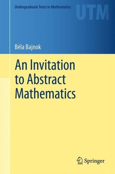 Cover for Bela Bajnok · An Invitation to Abstract Mathematics - Undergraduate Texts in Mathematics (Hardcover Book) [2013 edition] (2013)