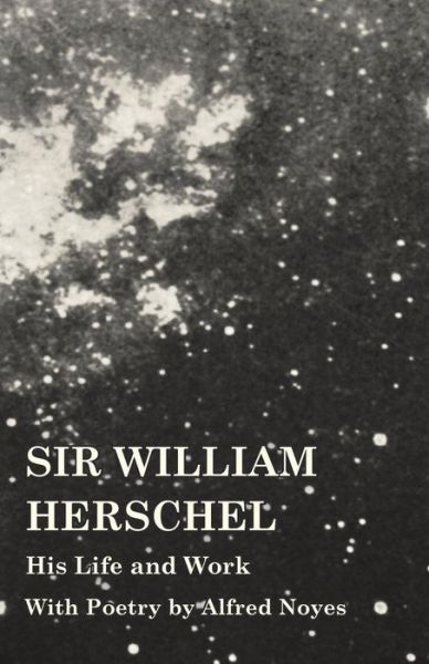 Sir William Herschel - His Life and Work - with Poetry by Alfred Noyes - Edward S. Holden - Books - Vintage Astronomy Classics - 9781473320352 - October 20, 2014