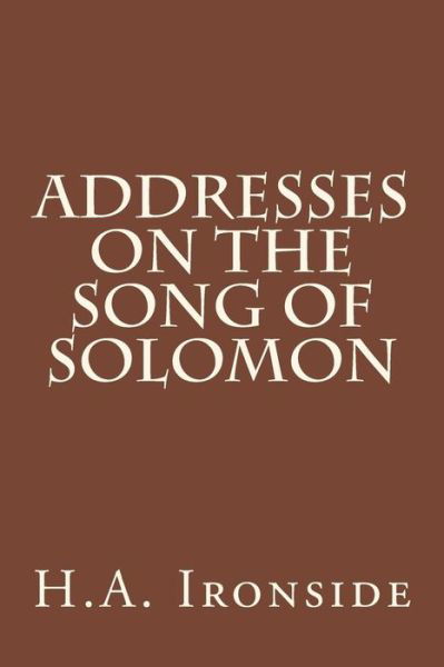 Addresses on the Song of Solomon - H a Ironside - Kirjat - Createspace - 9781499115352 - perjantai 11. huhtikuuta 2014