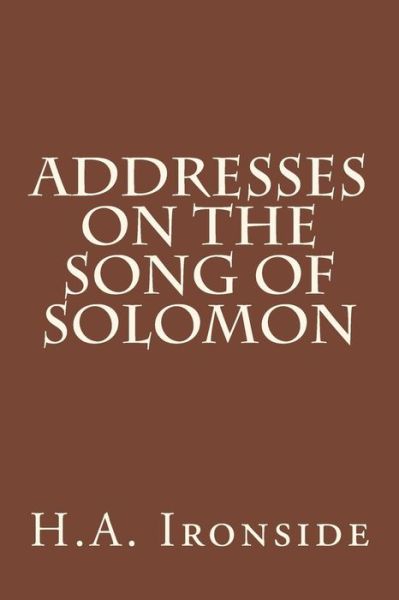 Addresses on the Song of Solomon - H a Ironside - Bøger - Createspace - 9781499115352 - 11. april 2014