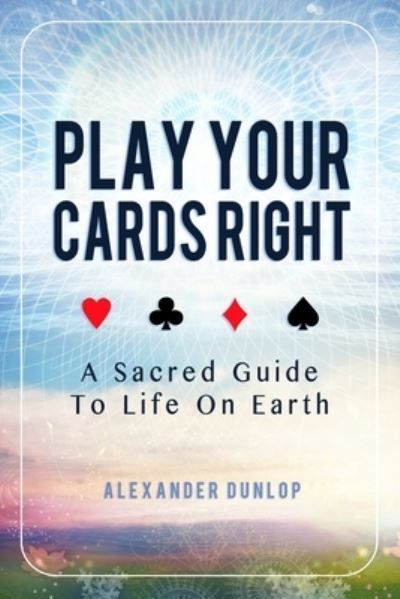 Cover for Alexander Dunlop · Play Your Cards Right: A Sacred Guide To Life On Earth (Paperback Book) (2017)