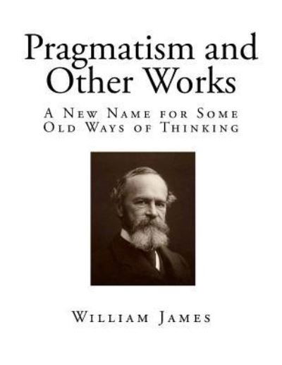 Pragmatism and Other Works - Dr William James - Książki - Createspace Independent Publishing Platf - 9781544668352 - 13 marca 2017