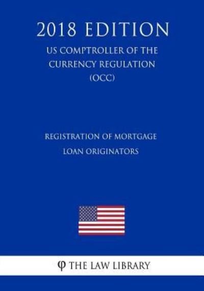 Registration of Mortgage Loan Originators (US Comptroller of the Currency Regulation) (OCC) (2018 Edition) - The Law Library - Bücher - Createspace Independent Publishing Platf - 9781729869352 - 27. November 2018