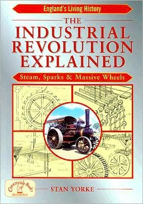Cover for Stan Yorke · The Industrial Revolution Explained: Steam, Sparks and Massive Wheels - An Illustrated Guide to the Technology that Changed Britain Forever - England's Living History (Paperback Book) (2005)
