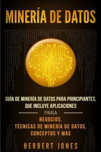 Mineria de Datos: Guia de Mineria de Datos para Principiantes, que Incluye Aplicaciones para Negocios, Tecnicas de Mineria de Datos, Conceptos y Mas - Herbert Jones - Bücher - Bravex Publications - 9781950922352 - 28. Juni 2019