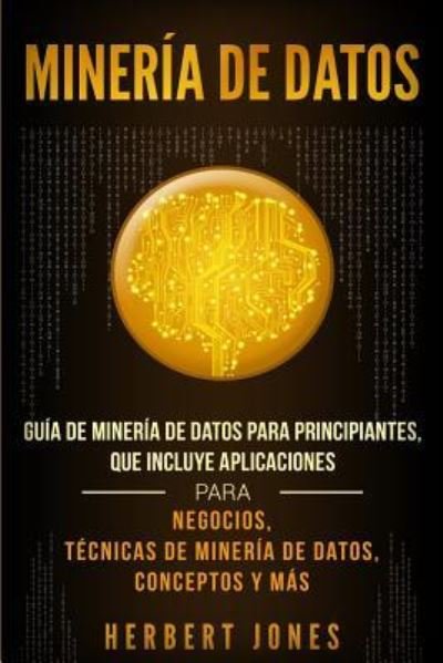 Cover for Herbert Jones · Mineria de Datos: Guia de Mineria de Datos para Principiantes, que Incluye Aplicaciones para Negocios, Tecnicas de Mineria de Datos, Conceptos y Mas (Paperback Book) (2019)