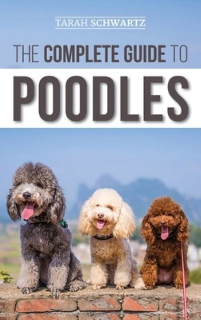 Cover for Tarah Schwartz · The Complete Guide to Poodles: Standard, Miniature, or Toy - Learn Everything You Need to Know to Successfully Raise Your Poodle From Puppy to Old Age (Hardcover Book) (2019)