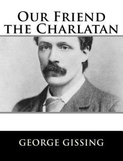 Our Friend the Charlatan - George Gissing - Boeken - Createspace Independent Publishing Platf - 9781984046352 - 22 januari 2018