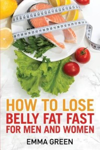 How to Lose Belly Fat Fast: For Men and Women - Emma Greens Weight Loss Books - Emma Green - Books - Createspace Independent Publishing Platf - 9781984398352 - February 25, 2018