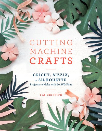 Cover for Lia Griffith · Cutting Machine Crafts: Cricut, Sizzix, or Silhouette Projects to Make with 60 SVG Files (Taschenbuch) (2018)
