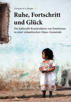 Cover for Christian W R Klingler · Ruhe, Fortschritt und Gluck: Die kulturelle Konstruktion von Emotionen in einer yukatekischen Maya-Gemeinde (Paperback Book) (2017)