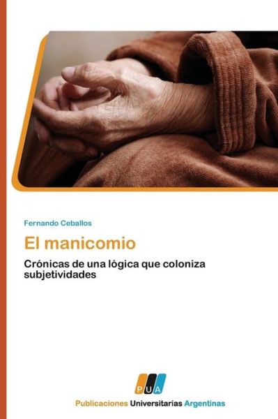 El Manicomio: Crónicas De Una Lógica Que Coloniza Subjetividades - Fernando Ceballos - Books - PUBLICACIONES UNIVERSITARIAS ARGENTINAS - 9783845460352 - October 4, 2011