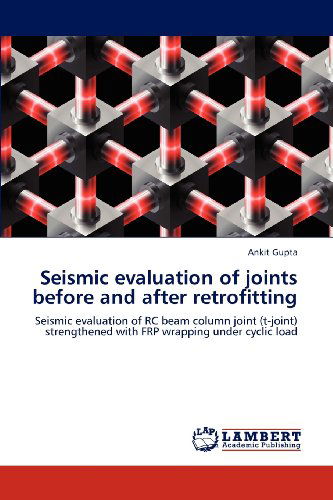 Cover for Ankit Gupta · Seismic Evaluation of Joints Before and After Retrofitting: Seismic Evaluation of Rc Beam Column Joint (T-joint) Strengthened with Frp Wrapping Under Cyclic Load (Paperback Book) (2012)