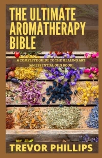 Cover for Trevor Phillips · The Ultimate Aromatherapy Bible: A Complete Guide To The Healing Art [An Essential Oils Book] (Paperback Book) (2021)