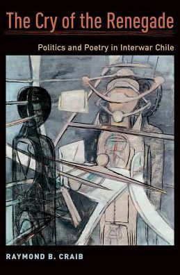 Cover for Craib, Raymond B. (Associate Professor of History, Associate Professor of History, Cornell University) · The Cry of the Renegade: Politics and Poetry in Interwar Chile (Innbunden bok) (2016)