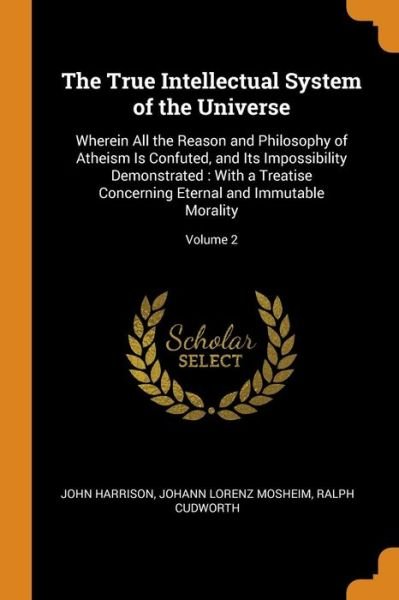Cover for John Harrison · The True Intellectual System of the Universe : Wherein All the Reason and Philosophy of Atheism Is Confuted, and Its Impossibility Demonstrated With ... Eternal and Immutable Morality; Volume 2 (Paperback Bog) (2018)