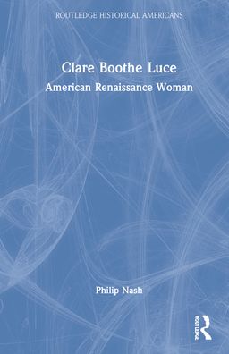 Cover for Nash, Philip (Penn State Shenango, USA) · Clare Boothe Luce: American Renaissance Woman - Routledge Historical Americans (Hardcover Book) (2022)