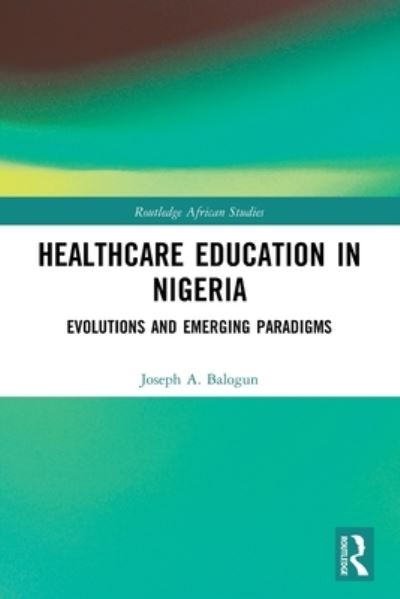 Cover for Balogun, Joseph A. (Chicago State University, USA) · Healthcare Education in Nigeria: Evolutions and Emerging Paradigms - Routledge African Studies (Paperback Book) (2024)