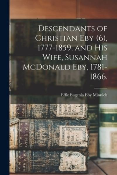 Cover for Effie Eugenia Eby 1893- Minnich · Descendants of Christian Eby (6), 1777-1859, and His Wife, Susannah McDonald Eby, 1781-1866. (Pocketbok) (2021)