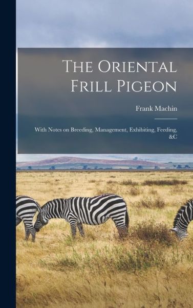 Cover for Frank Machin · The Oriental Frill Pigeon; With Notes on Breeding, Management, Exhibiting, Feeding, &amp;c (Hardcover Book) (2021)