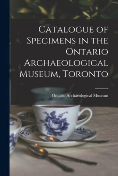 Cover for Ontario Archaeological Museum (Toronto) · Catalogue of Specimens in the Ontario Archaeological Museum, Toronto [microform] (Paperback Book) (2021)