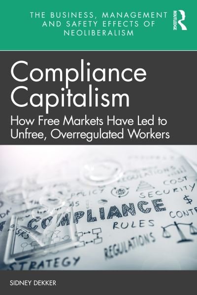 Compliance Capitalism: How Free Markets Have Led to Unfree, Overregulated Workers - The Business, Management and Safety Effects of Neoliberalism - Sidney Dekker - Books - Taylor & Francis Ltd - 9781032012353 - August 2, 2021
