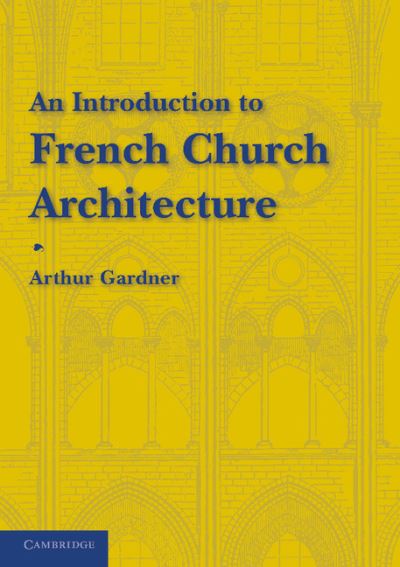 An Introduction to French Church Architecture - Arthur Gardner - Books - Cambridge University Press - 9781107646353 - December 13, 2012