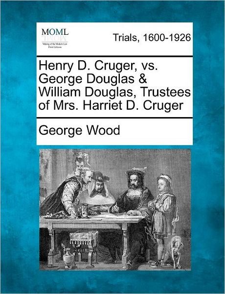 Cover for George Wood · Henry D. Cruger, vs. George Douglas &amp; William Douglas, Trustees of Mrs. Harriet D. Cruger (Pocketbok) (2012)