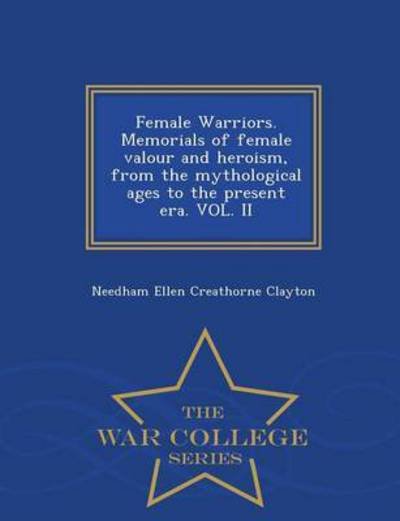 Cover for Needham Ellen Creathorne Clayton · Female Warriors. Memorials of Female Valour and Heroism, from the Mythological Ages to the Present Era. Vol. II - War College Series (Paperback Bog) (2015)