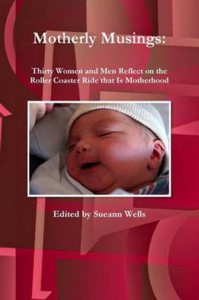 Motherly Musings: Thirty Women and men Reflect on the Roller Coaster Ride That is Motherhood - Sueann Wells - Livres - Lulu.com - 9781329125353 - 9 mai 2015