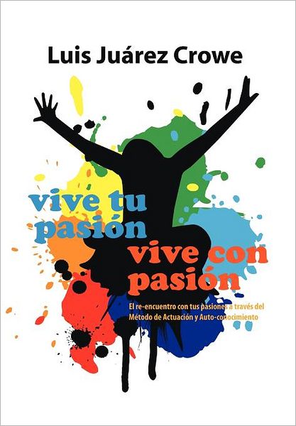 Cover for Luis Juárez Crowe · Vive Tu Pasión... Vive Con Pasión: El Reencuentro Con Tus Pasiones a Través Del Método De Actuación Y Auto-conocimiento (Maac) (Spanish Edition) (Hardcover Book) [Spanish edition] (2011)