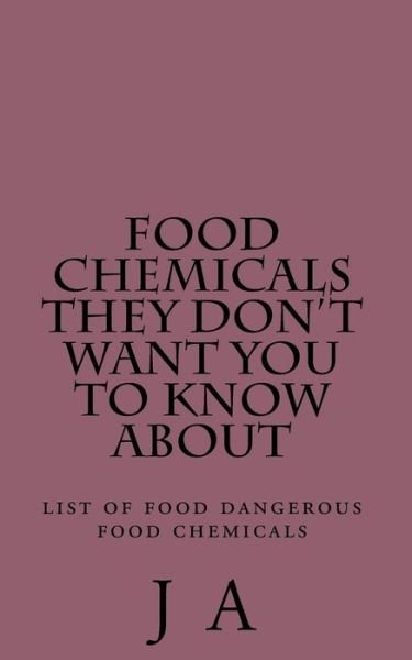 Cover for J a · Food Chemicals They Don't Want You to Know About: List of Food Dangerous Food Chemicals (Paperback Book) (2013)