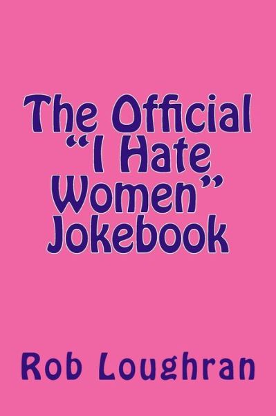 Cover for Rob Loughran · The Official &quot;I Hate Women&quot; Jokebook (The Official ------ Jokebook Series) (Volume 5) (Paperback Book) (2013)