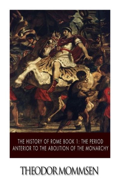 The History of Rome Book 1: the Period Anterior to the Abolition of the Monarchy - Theodor Mommsen - Books - Createspace - 9781508625353 - February 25, 2015