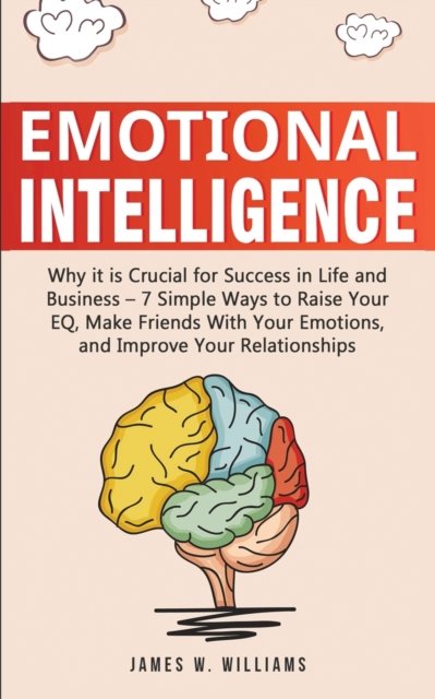Cover for James W Williams · Emotional Intelligence: Why it is Crucial for Success in Life and Business - 7 Simple Ways to Raise Your EQ, Make Friends with Your Emotions, and Improve Your Relationships (Paperback Book) (2019)