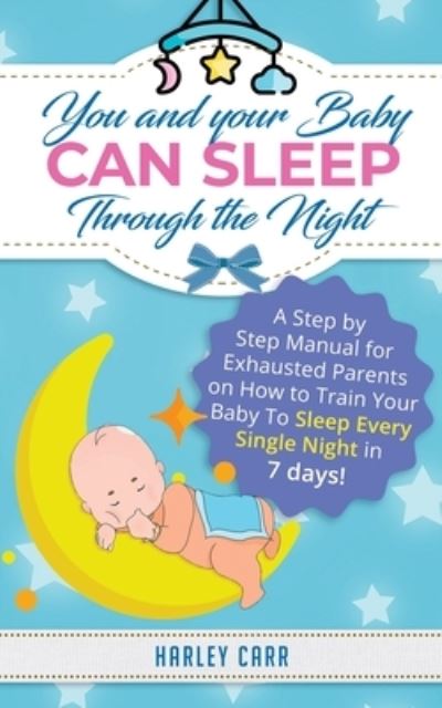 You And Your Baby Can Sleep Through The Night: A Step by Step Manual for Exhausted Parents on How to Train Your Baby to Sleep Every Single Night in 7 days! - Harley Carr - Books - Sophie Dalziel - 9781951999353 - January 12, 2020